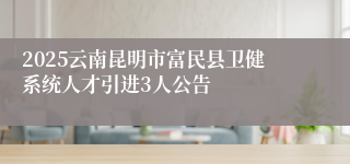 2025云南昆明市富民县卫健系统人才引进3人公告