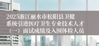 2025浙江丽水市松阳县卫健系统引进医疗卫生专业技术人才（一）面试成绩及入围体检人员公示（一）