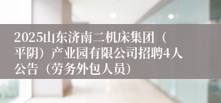 2025山东济南二机床集团（平阴）产业园有限公司招聘4人公告（劳务外包人员）