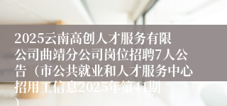 2025云南高创人才服务有限公司曲靖分公司岗位招聘7人公告（市公共就业和人才服务中心招用工信息2025年第41期）