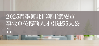 2025春季河北邯郸市武安市事业单位博硕人才引进55人公告