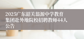 2025广东韶关翁源中学教育集团赴外地院校招聘教师44人公告