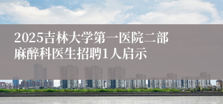 2025吉林大学第一医院二部麻醉科医生招聘1人启示