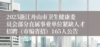 2025浙江舟山市卫生健康委员会部分直属事业单位紧缺人才招聘（市编省招）165人公告（第一批）