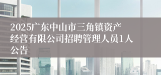 2025广东中山市三角镇资产经营有限公司招聘管理人员1人公告