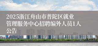 2025浙江舟山市普陀区就业管理服务中心招聘编外人员1人公告