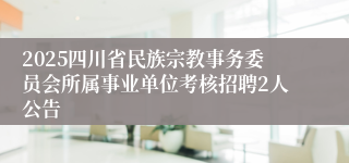 2025四川省民族宗教事务委员会所属事业单位考核招聘2人公告