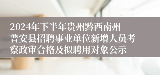 2024年下半年贵州黔西南州普安县招聘事业单位新增人员考察政审合格及拟聘用对象公示