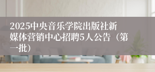 2025中央音乐学院出版社新媒体营销中心招聘5人公告（第一批）