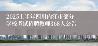 2025上半年四川内江市部分学校考试招聘教师368人公告