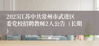 2025江苏中共常州市武进区委党校招聘教师2人公告（长期）