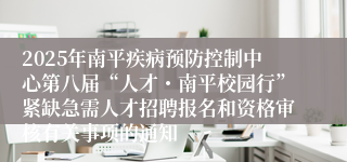 2025年南平疾病预防控制中心第八届“人才・南平校园行”紧缺急需人才招聘报名和资格审核有关事项的通知