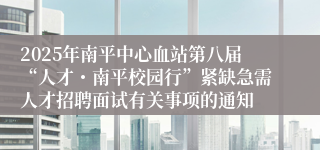 2025年南平中心血站第八届“人才・南平校园行”紧缺急需人才招聘面试有关事项的通知