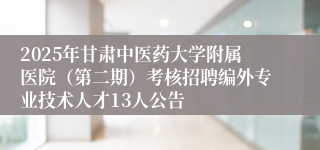 2025年甘肃中医药大学附属医院（第二期）考核招聘编外专业技术人才13人公告