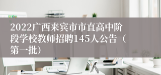 2022广西来宾市市直高中阶段学校教师招聘145人公告（第一批）