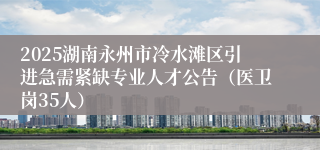 2025湖南永州市冷水滩区引进急需紧缺专业人才公告（医卫岗35人）