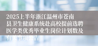 2025上半年浙江温州市苍南县卫生健康系统赴高校提前选聘医学类优秀毕业生岗位计划数及有关事项公告