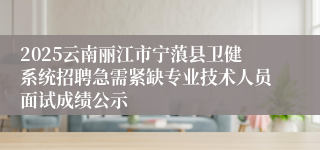 2025云南丽江市宁蒗县卫健系统招聘急需紧缺专业技术人员面试成绩公示