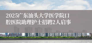 2025广东汕头大学医学院口腔医院助理护士招聘2人启事