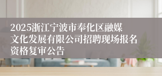 2025浙江宁波市奉化区融媒文化发展有限公司招聘现场报名资格复审公告