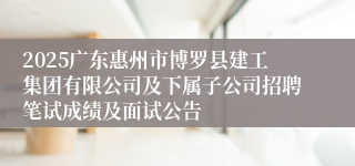 2025广东惠州市博罗县建工集团有限公司及下属子公司招聘笔试成绩及面试公告