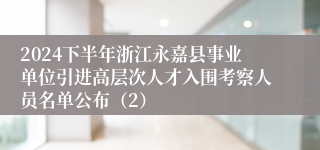 2024下半年浙江永嘉县事业单位引进高层次人才入围考察人员名单公布（2）