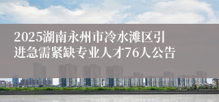 2025湖南永州市冷水滩区引进急需紧缺专业人才76人公告