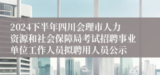 2024下半年四川会理市人力资源和社会保障局考试招聘事业单位工作人员拟聘用人员公示