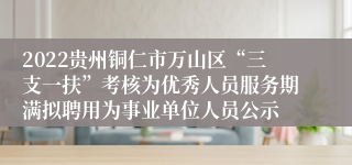 2022贵州铜仁市万山区“三支一扶”考核为优秀人员服务期满拟聘用为事业单位人员公示