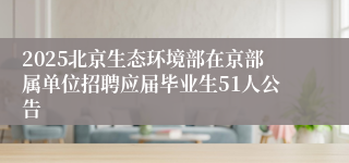 2025北京生态环境部在京部属单位招聘应届毕业生51人公告