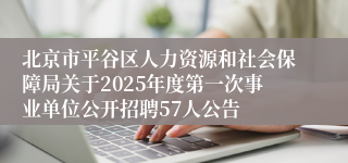 北京市平谷区人力资源和社会保障局关于2025年度第一次事业单位公开招聘57人公告