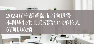 2024辽宁葫芦岛市面向退役本科毕业生士兵招聘事业单位人员面试成绩