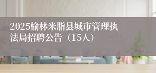 2025榆林米脂县城市管理执法局招聘公告（15人）