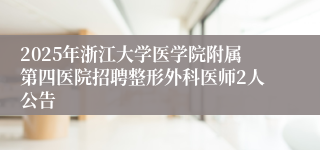 2025年浙江大学医学院附属第四医院招聘整形外科医师2人公告