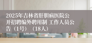 2025年吉林省肝胆病医院公开招聘编外聘用制 工作人员公告（1号）（18人）