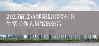 2025宿迁市沭阳县招聘村卫生室工作人员笔试公告