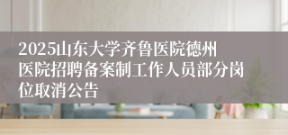 2025山东大学齐鲁医院德州医院招聘备案制工作人员部分岗位取消公告