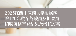 2025江西中医药大学附属医院120急救车驾驶员及担架员招聘资格审查结果及考核方案