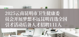 2025云南昆明市卫生健康委员会开展梦想不远昆明首选全国引才活动后备人才招聘111人公告