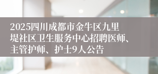 2025四川成都市金牛区九里堤社区卫生服务中心招聘医师、主管护师、护士9人公告