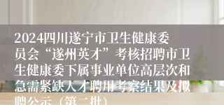 2024四川遂宁市卫生健康委员会“遂州英才”考核招聘市卫生健康委下属事业单位高层次和急需紧缺人才聘用考察结果及拟聘公示（第二批）