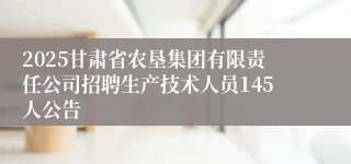 2025甘肃省农垦集团有限责任公司招聘生产技术人员145人公告