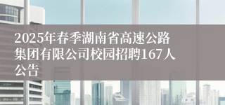 2025年春季湖南省高速公路集团有限公司校园招聘167人公告