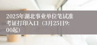 2025年湖北事业单位笔试准考证打印入口（3月25日9:00起）