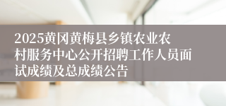 2025黄冈黄梅县乡镇农业农村服务中心公开招聘工作人员面试成绩及总成绩公告