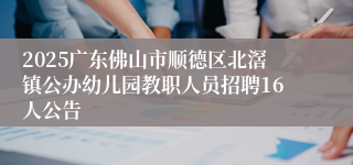 2025广东佛山市顺德区北滘镇公办幼儿园教职人员招聘16人公告