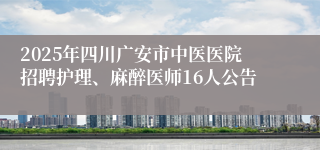 2025年四川广安市中医医院招聘护理、麻醉医师16人公告