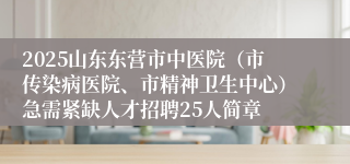 2025山东东营市中医院（市传染病医院、市精神卫生中心）急需紧缺人才招聘25人简章