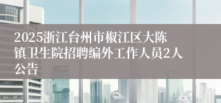 2025浙江台州市椒江区大陈镇卫生院招聘编外工作人员2人公告