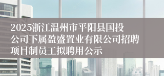 2025浙江温州市平阳县国投公司下属盈盛置业有限公司招聘项目制员工拟聘用公示